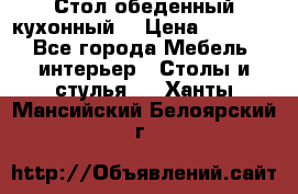 Стол обеденный кухонный  › Цена ­ 8 500 - Все города Мебель, интерьер » Столы и стулья   . Ханты-Мансийский,Белоярский г.